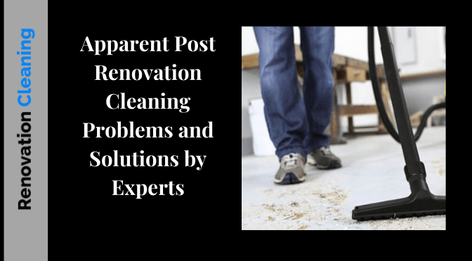 Apparent Post Renovation Cleaning Problems and Solutions by Experts