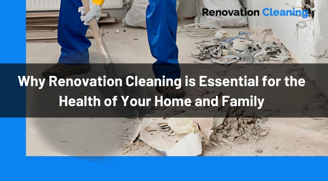 Why Renovation Cleaning is Essential for the Health of Your Home and Family